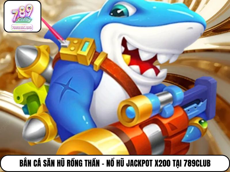 Bắn Cá Săn Hũ Rồng Thần - Nổ Hũ Jackpot X200 Tại 789club