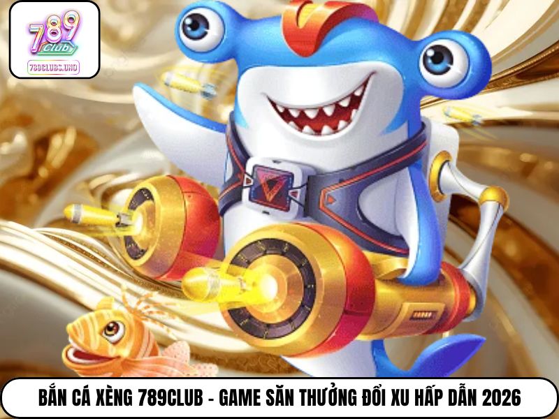 Bắn Cá Xèng 789club - Game Săn Thưởng Đổi Xu Hấp Dẫn 2026