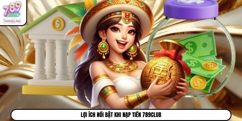 Lợi ích nổi bật khi nạp tiền 789Club