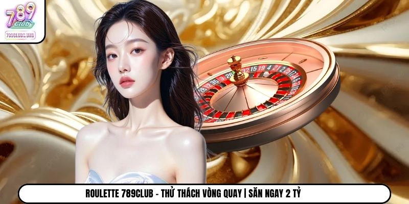 Roulette 789Club - Thử Thách Vòng Quay | Săn Ngay 2 Tỷ