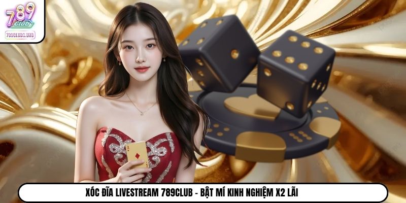 Xóc Đĩa Livestream 789Club - Bật Mí Kinh Nghiệm X2 Lãi