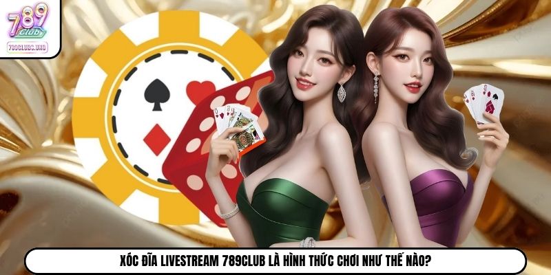 Xóc đĩa livestream 789Club là hình thức chơi như thế nào?
